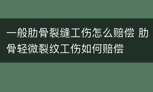 一般肋骨裂缝工伤怎么赔偿 肋骨轻微裂纹工伤如何赔偿