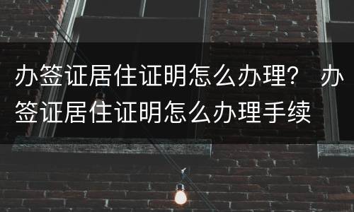 办签证居住证明怎么办理？ 办签证居住证明怎么办理手续