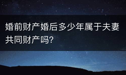 婚前财产婚后多少年属于夫妻共同财产吗？