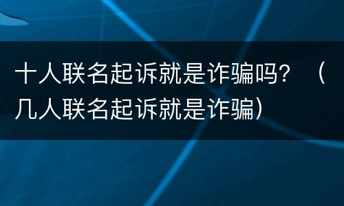 十人联名起诉就是诈骗吗？（几人联名起诉就是诈骗）