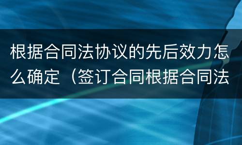 根据合同法协议的先后效力怎么确定（签订合同根据合同法还有什么法）