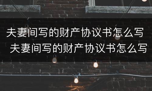 夫妻间写的财产协议书怎么写 夫妻间写的财产协议书怎么写才有效