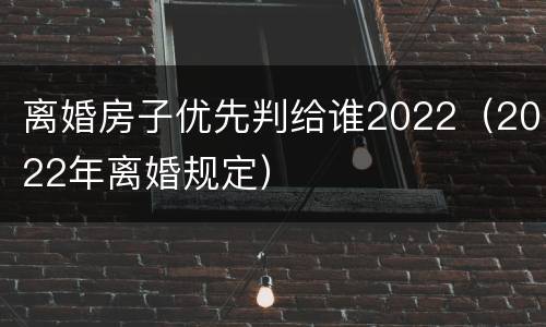 离婚房子优先判给谁2022（2022年离婚规定）