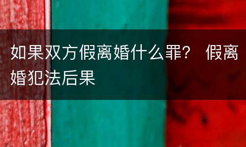 如果双方假离婚什么罪？ 假离婚犯法后果