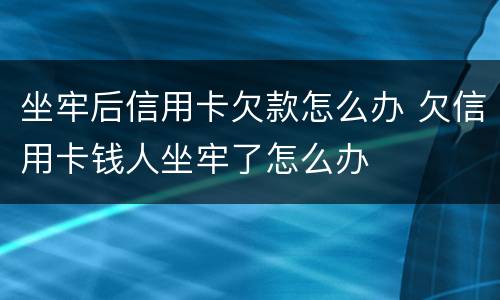坐牢后信用卡欠款怎么办 欠信用卡钱人坐牢了怎么办