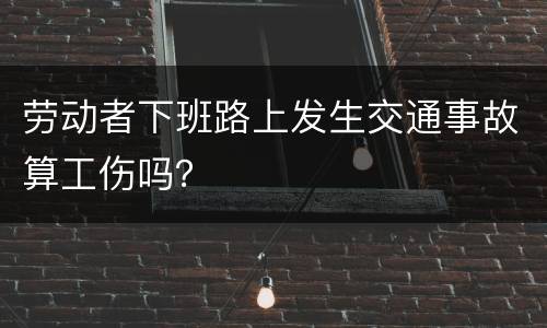 劳动者下班路上发生交通事故算工伤吗？