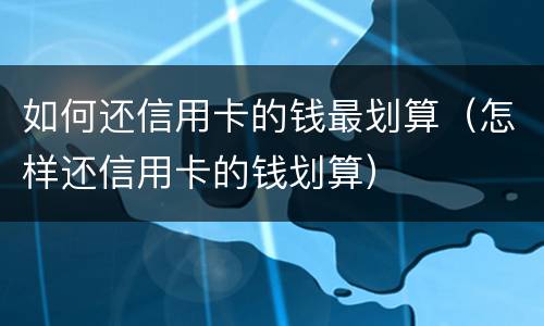 如何还信用卡的钱最划算（怎样还信用卡的钱划算）