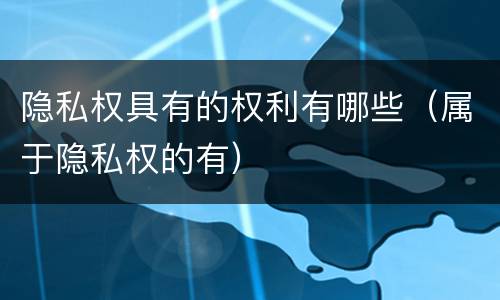 隐私权具有的权利有哪些（属于隐私权的有）