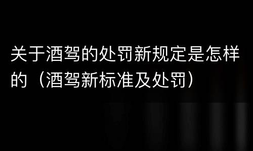 关于酒驾的处罚新规定是怎样的（酒驾新标准及处罚）