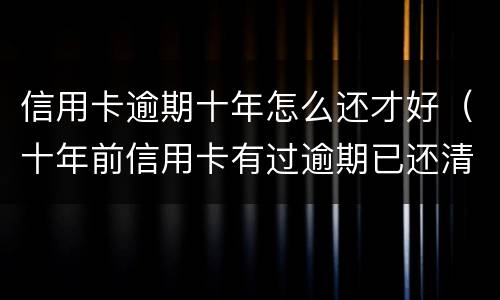 信用卡逾期十年怎么还才好（十年前信用卡有过逾期已还清,能信用贷款吗）