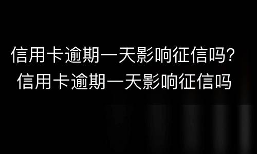信用卡逾期一天影响征信吗？ 信用卡逾期一天影响征信吗