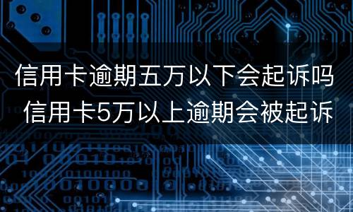 信用卡逾期五万以下会起诉吗 信用卡5万以上逾期会被起诉吗?