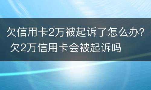 欠信用卡2万被起诉了怎么办？ 欠2万信用卡会被起诉吗
