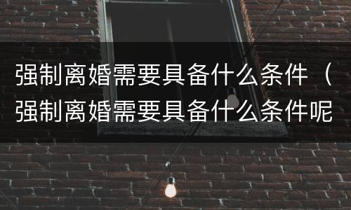 强制离婚需要具备什么条件（强制离婚需要具备什么条件呢）