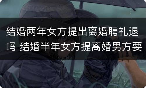 结婚两年女方提出离婚聘礼退吗 结婚半年女方提离婚男方要求退还全部彩礼