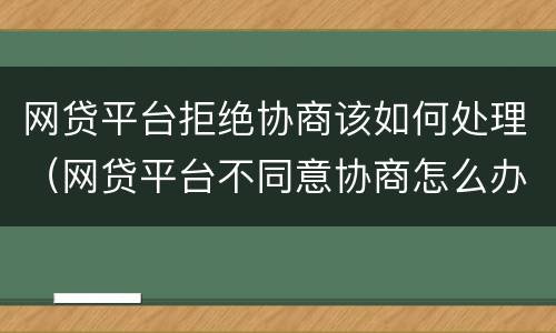 网贷平台拒绝协商该如何处理（网贷平台不同意协商怎么办）