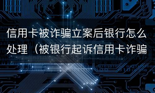 信用卡被诈骗立案后银行怎么处理（被银行起诉信用卡诈骗怎么办）