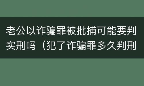 老公以诈骗罪被批捕可能要判实刑吗（犯了诈骗罪多久判刑）