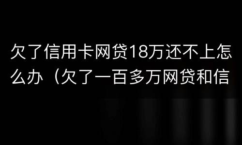 欠了信用卡网贷18万还不上怎么办（欠了一百多万网贷和信用卡还不上怎么办）