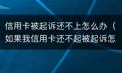 信用卡被起诉还不上怎么办（如果我信用卡还不起被起诉怎么办）