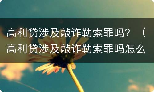 高利贷涉及敲诈勒索罪吗？（高利贷涉及敲诈勒索罪吗怎么判）