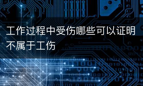 工作过程中受伤哪些可以证明不属于工伤