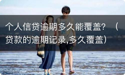 个人信贷逾期多久能覆盖？（贷款的逾期记录,多久覆盖）