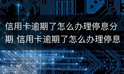 信用卡逾期了怎么办理停息分期 信用卡逾期了怎么办理停息分期电话