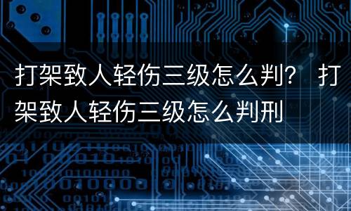 打架致人轻伤三级怎么判？ 打架致人轻伤三级怎么判刑