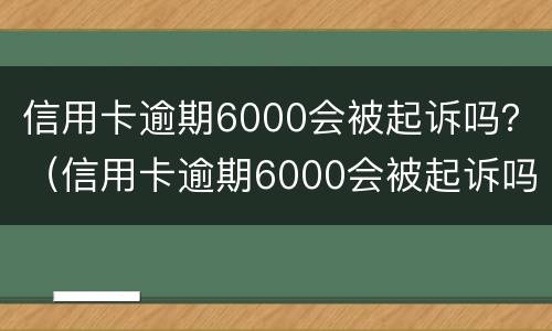 信用卡逾期6000会被起诉吗？（信用卡逾期6000会被起诉吗知乎）