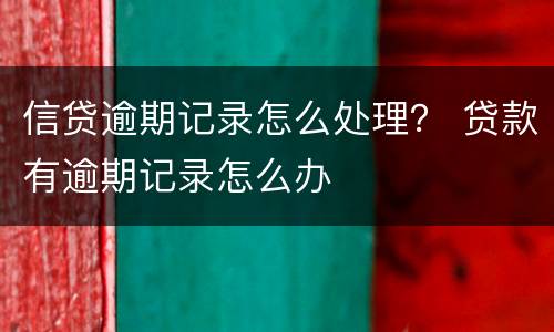 信贷逾期记录怎么处理？ 贷款有逾期记录怎么办