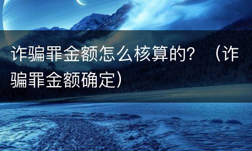 诈骗罪金额怎么核算的？（诈骗罪金额确定）