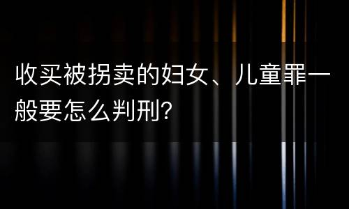 收买被拐卖的妇女、儿童罪一般要怎么判刑？