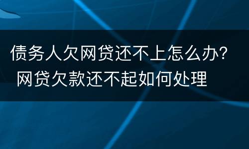 债务人欠网贷还不上怎么办？ 网贷欠款还不起如何处理