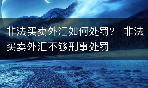 非法买卖外汇如何处罚？ 非法买卖外汇不够刑事处罚