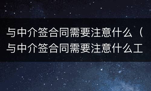 与中介签合同需要注意什么（与中介签合同需要注意什么工厂）