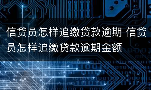 信贷员怎样追缴贷款逾期 信贷员怎样追缴贷款逾期金额