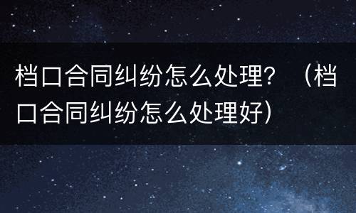 档口合同纠纷怎么处理？（档口合同纠纷怎么处理好）