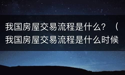 我国房屋交易流程是什么？（我国房屋交易流程是什么时候开始）