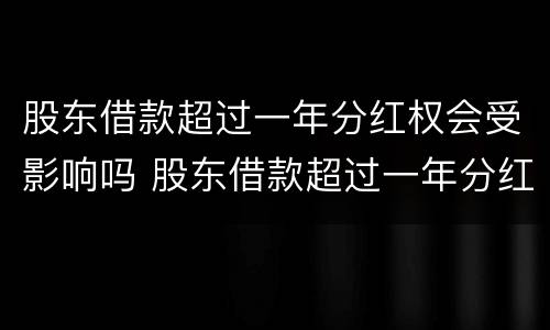 股东借款超过一年分红权会受影响吗 股东借款超过一年分红权会受影响吗为什么