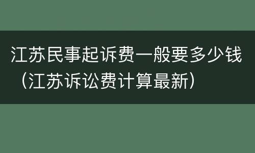江苏民事起诉费一般要多少钱（江苏诉讼费计算最新）