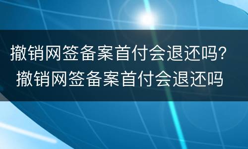 撤销网签备案首付会退还吗？ 撤销网签备案首付会退还吗