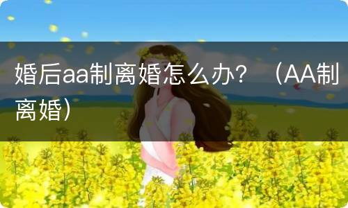 婚后aa制离婚怎么办？（AA制离婚）