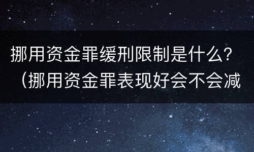 挪用资金罪缓刑限制是什么？（挪用资金罪表现好会不会减刑）