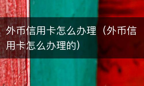 外币信用卡怎么办理（外币信用卡怎么办理的）