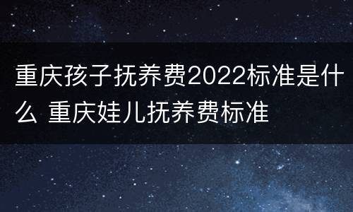 重庆孩子抚养费2022标准是什么 重庆娃儿抚养费标准