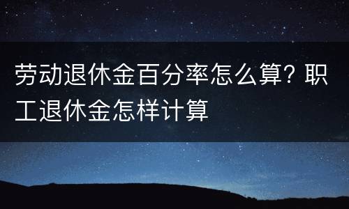 劳动退休金百分率怎么算? 职工退休金怎样计算
