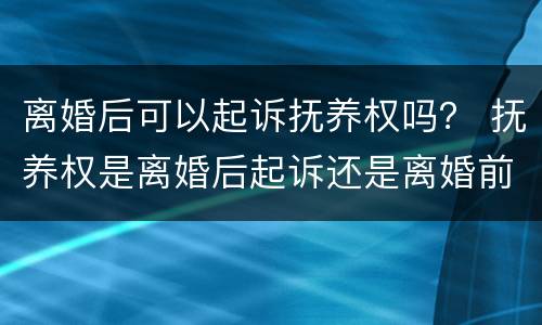 离婚后可以起诉抚养权吗？ 抚养权是离婚后起诉还是离婚前起诉