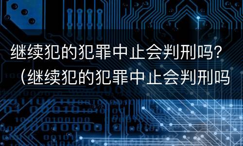 继续犯的犯罪中止会判刑吗？（继续犯的犯罪中止会判刑吗知乎）