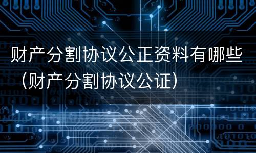 财产分割协议公正资料有哪些（财产分割协议公证）